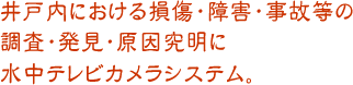 井戸内における損傷・障害・事故等の調査・発見・原因究明に水中テレビカメラシステム 井戸内における損傷・障害・事故等の調査・発見・原因究明に水中テレビカメラシステム。