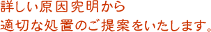 詳しい原因究明から適切な処置のご提案をいたします。